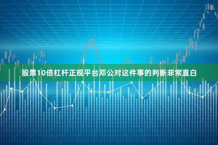 股票10倍杠杆正规平台邓公对这件事的判断非常直白