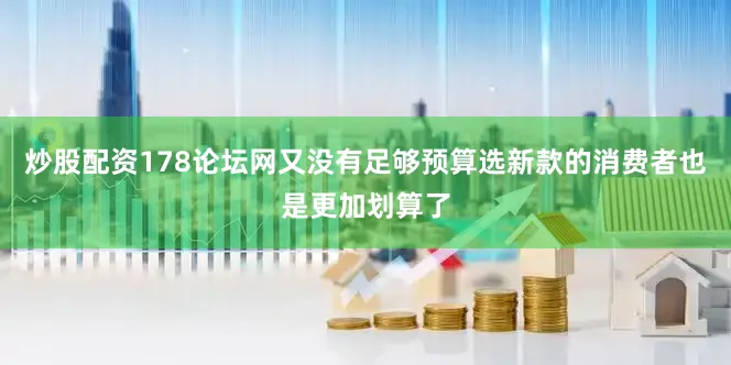 炒股配资178论坛网又没有足够预算选新款的消费者也是更加划算了