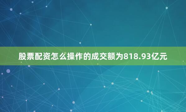 股票配资怎么操作的成交额为818.93亿元