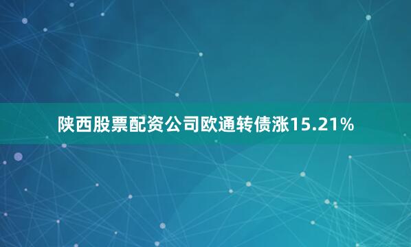 陕西股票配资公司欧通转债涨15.21%