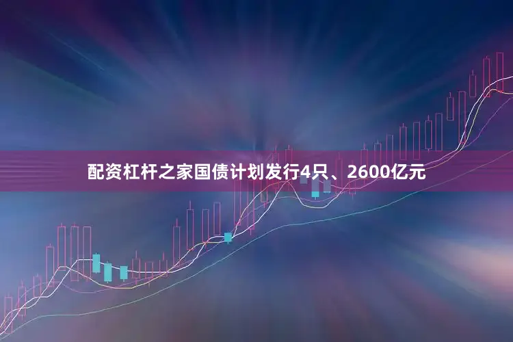 配资杠杆之家国债计划发行4只、2600亿元