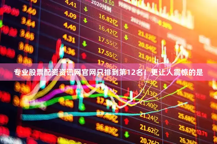 专业股票配资资讯网官网只排到第12名！更让人震惊的是
